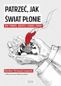 Patrzeć, jak świat płonie. Rok Trumpa, Brexitu i Dobrej Zmiany. Marcin Makowski w rozmowie z Matthew Tyrmandem - Marcin Makowski - ebook