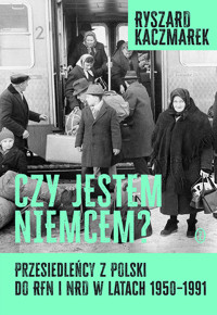 Czy jestem Niemcem? Przesiedleńcy z Polski do RFN i NRD w latach 1950–1991 - Ryszard Kaczmarek - ebook + książka