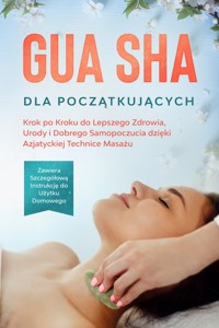 Gua Sha dla Początkujących: Krok po Kroku do Lepszego Zdrowia, Urody i Dobrego Samopoczucia dzięki Azjatyckiej Technice Masażu – Zawiera Szczegółową Instrukcję do Użytku Domowego - Lorina Grapengeter - ebook