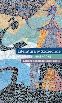 Literatura w Szczecinie 1945-2015 Książki siedemdziesięciolecia -  - książka