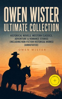OWEN WISTER Ultimate Collection: Historical Novels, Western Classics, Adventure & Romance Stories (Including Non-Fiction Historical Works) (Annotated) - Owen Wister - ebook