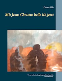 Mit Jesus Christus heile ich jetzt - Günter Eble - ebook