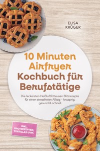 10 Minuten Airfryer Kochbuch für Berufstätige: Die leckersten Heißluftfritteusen Blitzrezepte für einen stressfreien Alltag – knusprig, gesund & schnell – inkl. Brotrezepten, Tortillas uvm. - Elisa Krüger - ebook