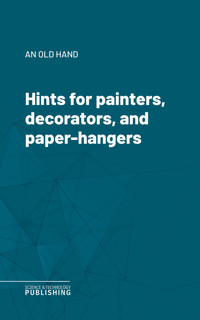 Hints for painters, decorators, and paper-hangers - An Old Hand - ebook