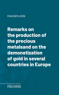 Remarks on the production of the precious metalsand on the demonetization of gold in several countries in Europe - Léon Faucher - ebook