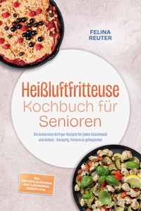 Heißluftfritteuse Kochbuch für Senioren: Die leckersten Airfryer Rezepte für jeden Geschmack und Anlass – knusprig, fettarm & gelingsicher – inkl. Kartoffelklassikern, Brot & Backwaren, Desserts uvm. - Felina Reuter - ebook
