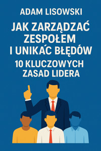 Jak zarządzać zespołem i unikać błędów. 10 kluczowych zasad lidera - Adam Lisowski - ebook