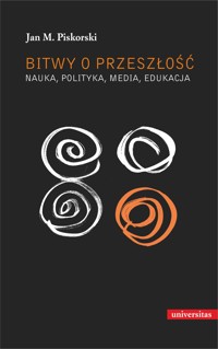 Bitwy o przeszłość. Nauka, polityka, media, edukacja - Jan M. Piskorski - ebook + książka