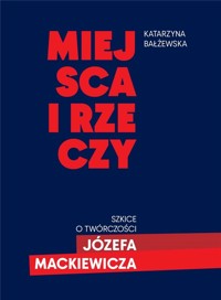 Miejsca i rzeczy. Szkice o twórczości Józefa Mack - Katarzyna Bałżewska - książka