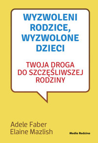 Wyzwoleni rodzice, wyzwolone dzieci. Twoja droga do szczęśliwej rodziny - Adele Faber, Elaine Mazlish - książka