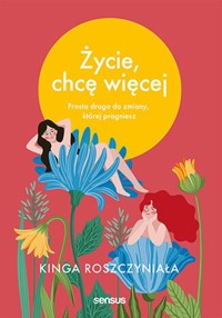 Życie, chcę więcej Prosta droga do zmiany, której pragniesz - Roszczyniała Kinga - książka