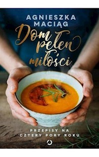 Dom pełen miłości Przepisy na cztery pory roku - Agnieszka Maciąg - książka