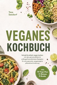 Veganes Kochbuch: Schnell & einfach vegan kochen mit den genussvollsten & anfängerfreundlichsten Rezepten für eine gesunde, ausgewogene pflanzliche Ernährung – inkl. 30-Tage-Plan + 5 Bonus-E-Books - Tess Seedorf - ebook