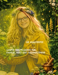 Die Kräuterfee Sanfte Heilpflanzen für Familie, Herz und Hausapotheke - Anika Wieland - ebook