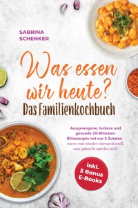 Was essen wir heute? Das Familienkochbuch: Ausgewogene, leckere und gesunde 20-Minuten-Blitzrezepte mit nur 5 Zutaten - wenn mal wieder niemand weiß, was gekocht werden soll! - inkl. 5 Bonus E-Books - Sabrina Schenker - ebook