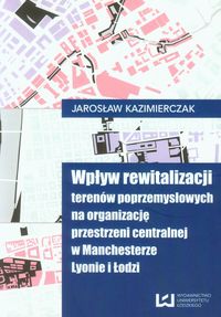 Wpływ rewitalizacji terenów poprzemysłowych na organizację przestrzeni centralnej w Manchesterze Lyonie i Łodzi -  - książka
