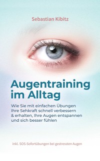 Augentraining im Alltag: Wie Sie mit einfachen Übungen Ihre Sehkraft schnell verbessern & erhalten, Ihre Augen entspannen und sich besser fühlen - inkl. SOS-Sofortübungen bei gestressten Augen - Sebastian Kibitz - ebook