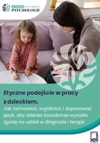 Etyczne podejście w pracy z dzieckiem: Jak rozmawiać, wyjaśniać i dopasować język, aby dziecko świadomie wyraziło zgodę na udział w diagnozie i terapii - Dorota Minta - ebook