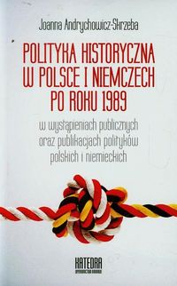 Polityka historyczna w Polsce i Niemczech po roku 1989 w wystąpieniach publicznych oraz publikacjach polityków polskich i niemieckich - Andrychowicz-Skrzeba Joanna - książka