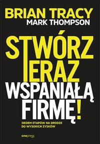 Stwórz teraz wspaniałą firmę! Siedem etapów na drodze do wysokich zysków - Thompson Mark, Tracy Brian - książka