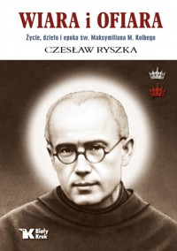 Wiara i ofiara. Życie, dzieło i epoka św. Maksymiliana M. Kolbego - Czesłąw Ryszka - książka
