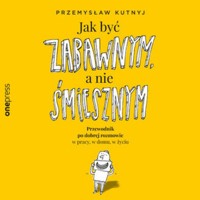 Jak być zabawnym, a nie śmiesznym. Przewodnik po dobrej rozmowie w pracy, w domu, w życiu - Kutnyj Przemysław - audiobook