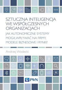 Sztuczna inteligencja we współczesnych organizacjach. Jak autonomiczne systemy mogą wpływać na firmy - Andrzej Wodecki - książka