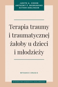 Terapia traumy i traumatycznej żałoby u dzieci i młodzieży. Wydanie drugie - Judith A. Cohen, Anthony P. Mannarino, Esther Deblinger - książka