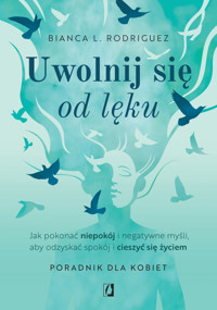 Uwolnij się od lęku. Jak pokonać niepokój i negatywne myśli, aby odzyskać spokój i cieszyć się życie - Bianca L. Rodriguez - książka