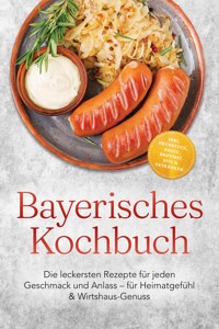 Bayerisches Kochbuch: Die leckersten Rezepte für jeden Geschmack und Anlass – für Heimatgefühl & Wirtshaus-Genuss – inkl. Frühstück, Brote, Brotzeit, Dips & Getränken - Annelie Kloiber - ebook