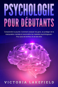PSYCHOLOGIE POUR DÉBUTANTS - Comprendre la psyché: Comment analyser les gens, se protéger de la manipulation mentale et reconnaître les maladies psychologiques - Pour plus de bonheur & de bien-être - Victoria Lakefield - ebook