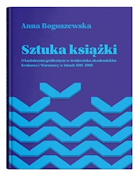Sztuka książki O kształceniu graficznym w środowisku akademickim Krakowa i Warszawy w latach 1918-1 - Boguszewska Anna - książka