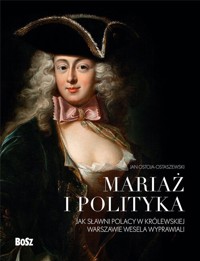 Mariaż i polityka: Jak sławni Polacy w królewskiej Warszawie wesela wyprawiali - Ostoja-Ostaszewski Jan - książka