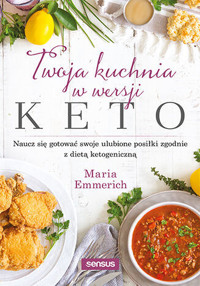 Twoja kuchnia w wersji keto. Naucz się gotować swoje ulubione posiłki zgodnie z dietą ketogeniczną - Maria Emmerich - książka
