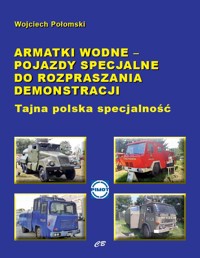 Armatki wodne - pojazdy specjalne do rozpraszania demonstracji. Tajna polska specjalność - Wojciech Połomski - książka