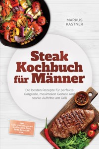 Steak Kochbuch für Männer: Die besten Rezepte für perfekte Gargrade, maximalen Genuss und starke Auftritte am Grill – inkl. Cuts von Tomahawk bis Picanha, Dips, Rubs, Beilagen uvm. - Markus Kastner - ebook