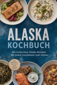 Alaska Kochbuch: Die leckersten Alaska Rezepte für jeden Geschmack und Anlass – inkl. Räuchern, Sauerteig, Kelp, Akutaq uvm. - Maria Langnitz - ebook