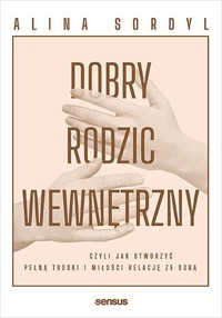 Dobry Rodzic Wewnętrzny, czyli jak stworzyć pełną troski i miłości relację ze sobą - Alina Sordyl - książka