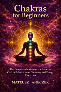 Chakras for Beginners – The Complete Guide from the Basics – Chakra Balance, Aura Cleansing, and Energy Protection - Mateusz Janeczek - ebook