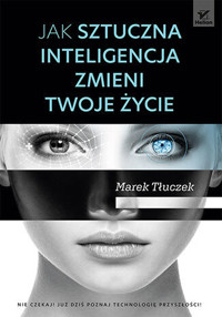 Jak sztuczna inteligencja zmieni twoje życie - Marek Tłuczek - książka