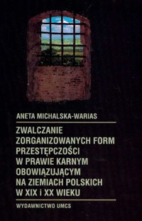 Zwalczanie zorganizowanych form przestępczości w prawie karnym obowiązującym na ziemiach polskich w XIX i XX wieku - Aneta Michalska-Warias - książka