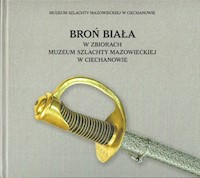 Broń biała w zbiorach Muzeum Szlachty Mazowieckiej w Ciechanowie - Krawczyk Dariusz - książka