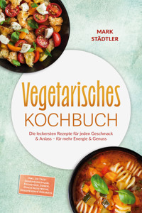 Vegetarisches Kochbuch: Die leckersten Rezepte für jeden Geschmack & Anlass – für mehr Energie & Genuss – inkl. 30-Tage-Ernährungsplan, Frühstück, Soßen, Dips & Aufstriche, Süßspeisen & Desserts - Mark Städtler - ebook