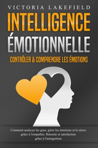 Intelligence Émotionnelle - Contrôler & comprendre les émotions: Comment analyser les gens, gérer les émotions et le stress grâce à l'empathie. Réussite et satisfaction grâce à l'autogestion - Victoria Lakefield - ebook