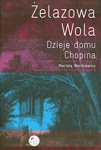 Żelazowa Wola Dzieje domu Chopina - Wojtkiewicz Mariola - książka