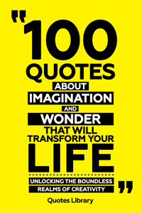 100 Quotes About Imagination And Wonder That Will Transform Your Life - Unlocking The Boundless Realms Of Creativity - Quotes Library - ebook