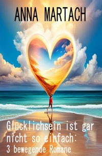Glücklichsein ist gar nicht so einfach: 3 bewegende Romane - Anna Martach - ebook