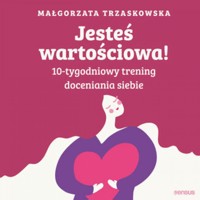 Jesteś wartościowa! 10-tygodniowy trening doceniania siebie. Wydanie II - Trzaskowska Małgorzata - audiobook