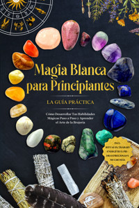 Magia Blanca para Principiantes – La Guía Práctica: Cómo Desarrollar Tus Habilidades Mágicas Paso a Paso y Aprender el Arte de la Brujería – incluyendo Rituales, Trabajo Energético, Piedras Preciosas y Mucho Más. - Aja Devi - ebook