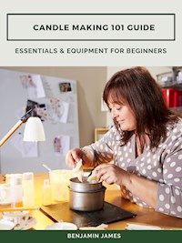 Candle Making 101 Guide: Essentials & Equipment for Beginners - Benjamin James - ebook